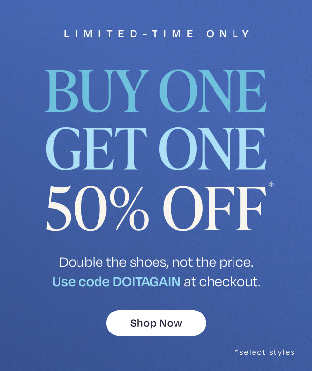 BUY ONE, GET ONE 50% OFF*. Use code DOITAGAIN at checkout. Shop Now *select styles.