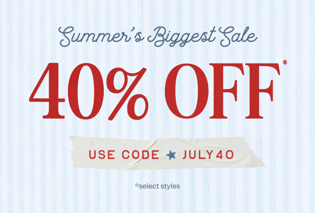 Summer's Biggest Sale 40% OFF* USE CODE: JULY40 *select styles.
