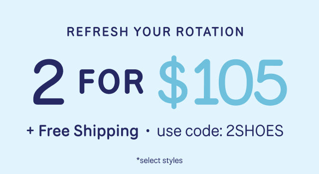 REFRESH YOUR ROTATION. 2 FOR $105 + Free Shipping *select styles. Use code: 2SHOES.