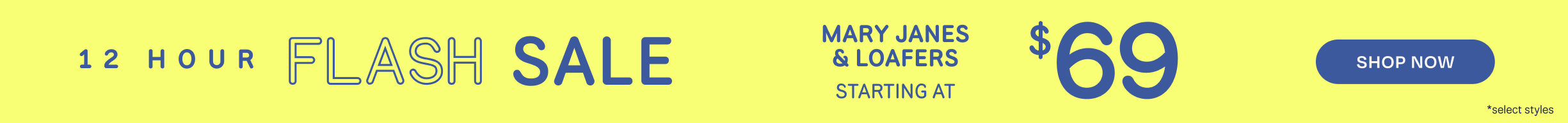 12 HOUR FLASH SALE. MARY JANES & LOAFERS starting at $69. Shop Now *select styles.