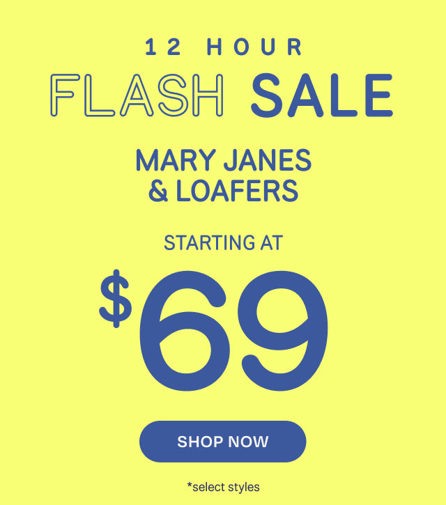 12 HOUR FLASH SALE. MARY JANES & LOAFERS starting at $69. Shop Now *select styles.