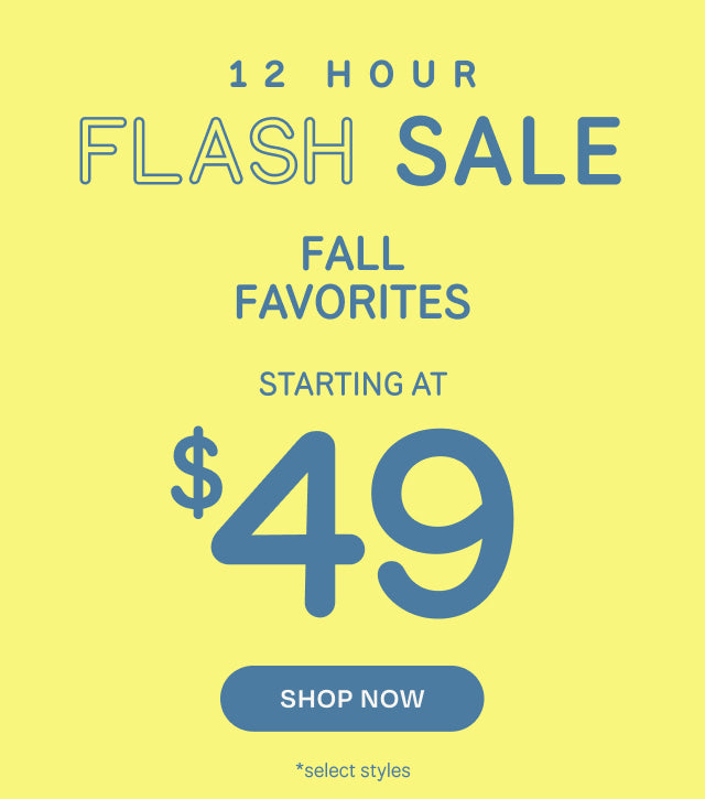 12 HOUR FLASH SALE. FALL FAVORITES starting at $49. Shop Now *select styles.