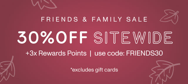 FRIENDS & FAMILY 30% OFF SITEWIDE +3x Rewards Points. Use code: FRIENDS30 *excludes gift cards.